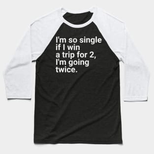 I'm So Single If I Win a Trip for 2, I'm Going Twice - Funny Single Life Humor Baseball T-Shirt